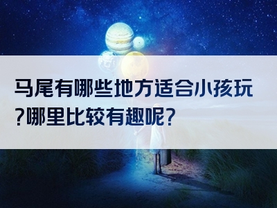 马尾有哪些地方适合小孩玩？哪里比较有趣呢？