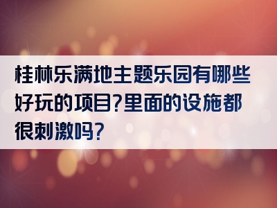 桂林乐满地主题乐园有哪些好玩的项目？里面的设施都很刺激吗？