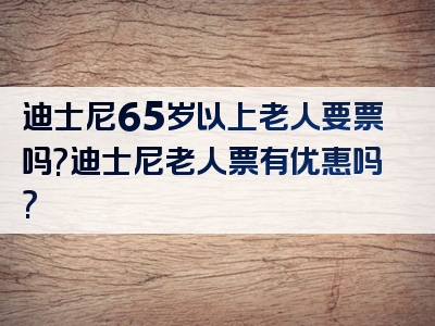 迪士尼65岁以上老人要票吗?迪士尼老人票有优惠吗?