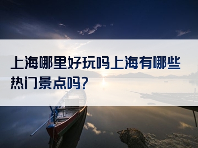 上海哪里好玩吗上海有哪些热门景点吗？