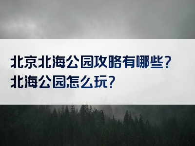 北京北海公园攻略有哪些？北海公园怎么玩？