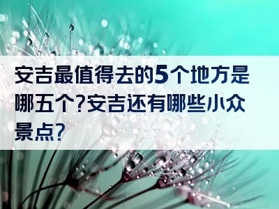 安吉最值得去的5个地方是哪五个？安吉还有哪些小众景点？