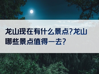 龙山现在有什么景点？龙山哪些景点值得一去？