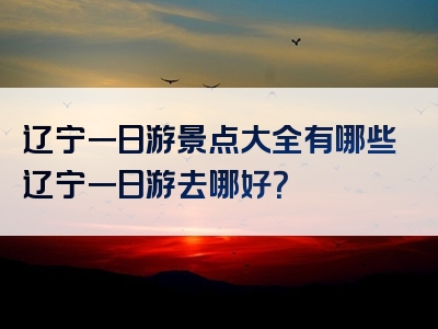 辽宁一日游景点大全有哪些辽宁一日游去哪好？