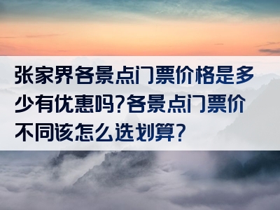 张家界各景点门票价格是多少有优惠吗？各景点门票价不同该怎么选划算？