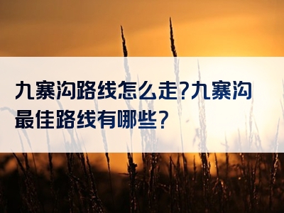 九寨沟路线怎么走？九寨沟最佳路线有哪些？