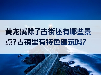 黄龙溪除了古街还有哪些景点？古镇里有特色建筑吗？