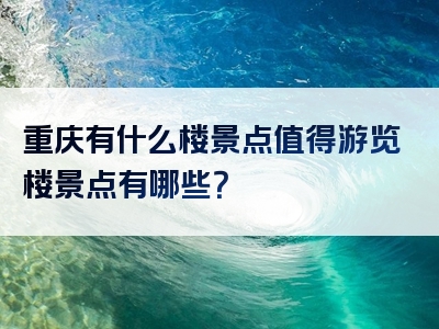 重庆有什么楼景点值得游览楼景点有哪些？