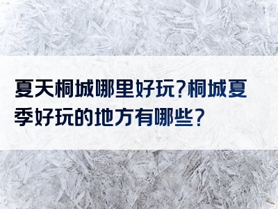 夏天桐城哪里好玩？桐城夏季好玩的地方有哪些？