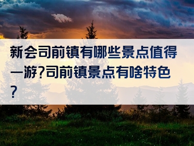 新会司前镇有哪些景点值得一游？司前镇景点有啥特色？