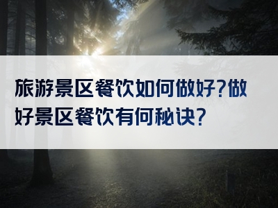 旅游景区餐饮如何做好？做好景区餐饮有何秘诀？