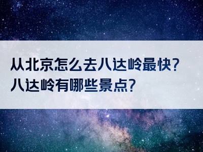 从北京怎么去八达岭最快？八达岭有哪些景点？