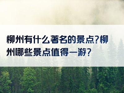 柳州有什么著名的景点？柳州哪些景点值得一游？