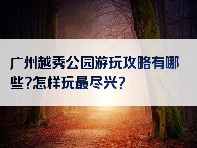 广州越秀公园游玩攻略有哪些？怎样玩最尽兴？