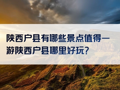 陕西户县有哪些景点值得一游陕西户县哪里好玩？