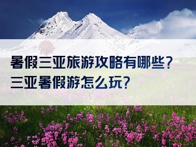 暑假三亚旅游攻略有哪些？三亚暑假游怎么玩？