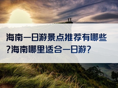 海南一日游景点推荐有哪些？海南哪里适合一日游？