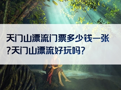 天门山漂流门票多少钱一张？天门山漂流好玩吗？