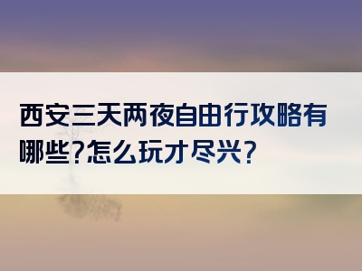 西安三天两夜自由行攻略有哪些？怎么玩才尽兴？