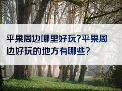 平果周边哪里好玩？平果周边好玩的地方有哪些？