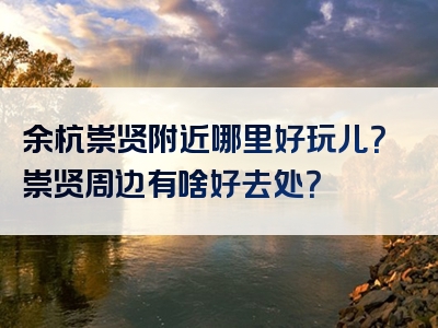 余杭崇贤附近哪里好玩儿？崇贤周边有啥好去处？