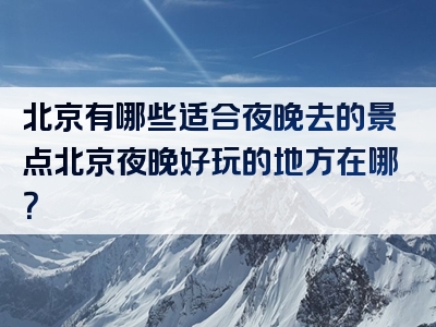 北京有哪些适合夜晚去的景点北京夜晚好玩的地方在哪？