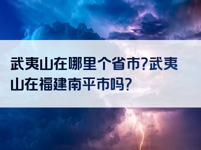 武夷山在哪里个省市？武夷山在福建南平市吗？