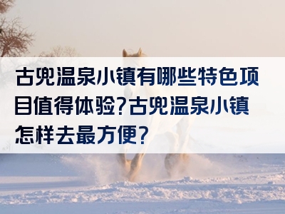 古兜温泉小镇有哪些特色项目值得体验？古兜温泉小镇怎样去最方便？