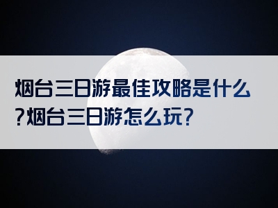 烟台三日游最佳攻略是什么？烟台三日游怎么玩？