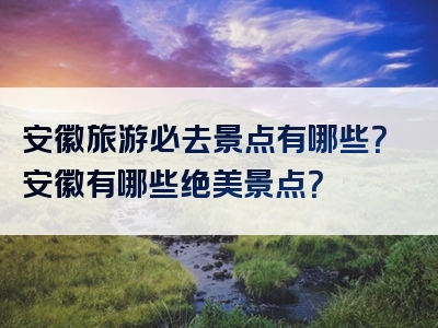 安徽旅游必去景点有哪些？安徽有哪些绝美景点？