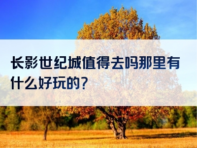 长影世纪城值得去吗那里有什么好玩的？