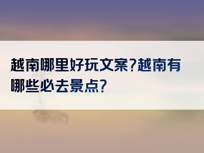 越南哪里好玩文案？越南有哪些必去景点？