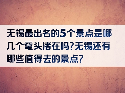 无锡最出名的5个景点是哪几个鼋头渚在吗？无锡还有哪些值得去的景点？