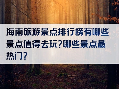 海南旅游景点排行榜有哪些景点值得去玩？哪些景点最热门？