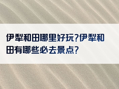 伊犁和田哪里好玩？伊犁和田有哪些必去景点？