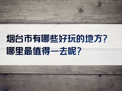 烟台市有哪些好玩的地方？哪里最值得一去呢？