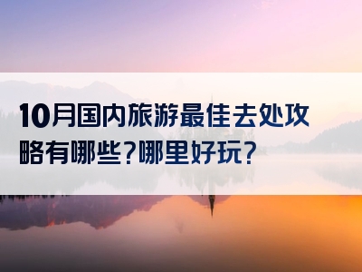 10月国内旅游最佳去处攻略有哪些？哪里好玩？