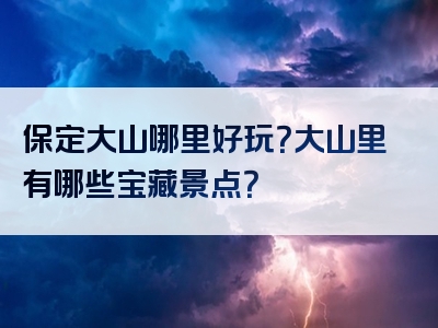 保定大山哪里好玩？大山里有哪些宝藏景点？