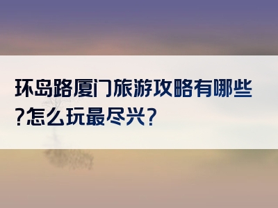 环岛路厦门旅游攻略有哪些？怎么玩最尽兴？