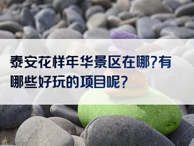 泰安花样年华景区在哪？有哪些好玩的项目呢？