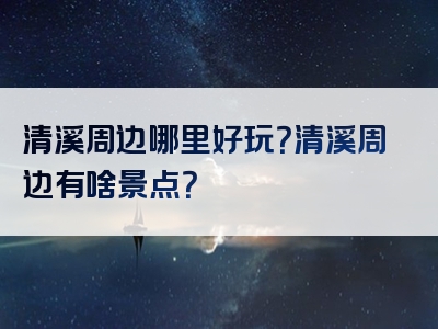 清溪周边哪里好玩？清溪周边有啥景点？