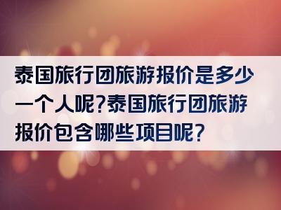 泰国旅行团旅游报价是多少一个人呢？泰国旅行团旅游报价包含哪些项目呢？