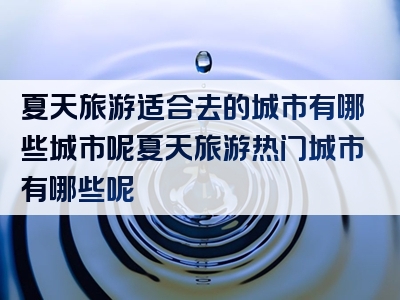 夏天旅游适合去的城市有哪些城市呢夏天旅游热门城市有哪些呢