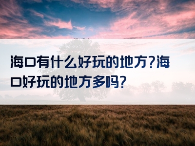 海口有什么好玩的地方？海口好玩的地方多吗？