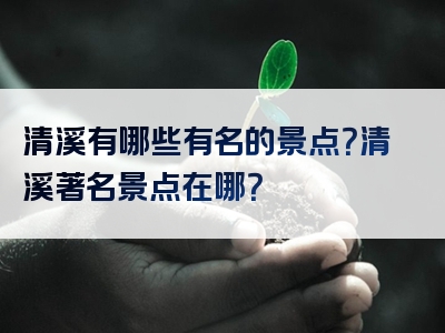 清溪有哪些有名的景点？清溪著名景点在哪？