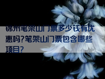 锦州笔架山门票多少钱有优惠吗？笔架山门票包含哪些项目？