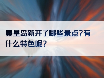 秦皇岛新开了哪些景点？有什么特色呢？