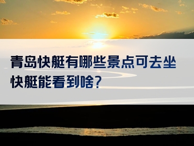 青岛快艇有哪些景点可去坐快艇能看到啥？