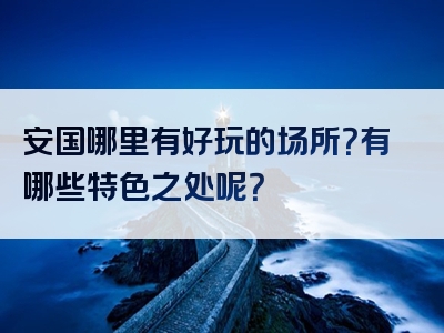 安国哪里有好玩的场所？有哪些特色之处呢？