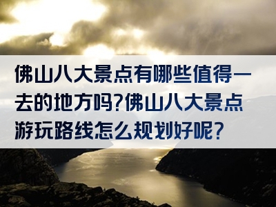 佛山八大景点有哪些值得一去的地方吗？佛山八大景点游玩路线怎么规划好呢？